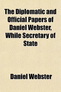 The Diplomatic And Official Papers Of Daniel Webster, While Secretary Of State di Daniel Webster edito da General Books Llc