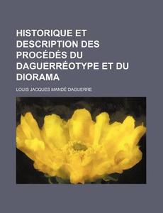 Historique Et Description Des Procedes Du Daguerreotype Et Du Diorama di Louis Jacques Daguerre edito da General Books Llc