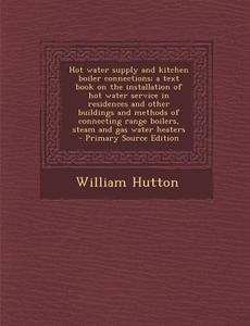 Hot Water Supply and Kitchen Boiler Connections; A Text Book on the Installation of Hot Water Service in Residences and Other Buildings and Methods of di William Hutton edito da Nabu Press