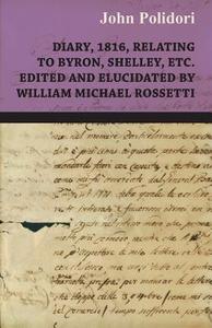 Diary, 1816, Relating to Byron, Shelley, Etc. Edited and Elucidated by William Michael Rossetti di John Polidori edito da Giniger Press