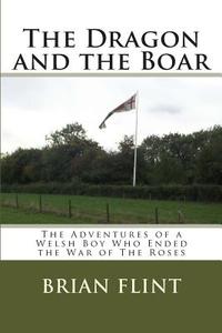 The Dragon and the Boar: The Adventures of a Welsh Boy Who Ended the War of the Roses di Brian Flint edito da Createspace
