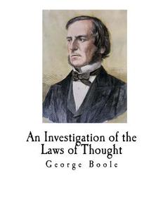 An Investigation of the Laws of Thought: On Which Are Founded the Mathematical Theories of Logic and Probabilities di George Boole edito da Createspace Independent Publishing Platform