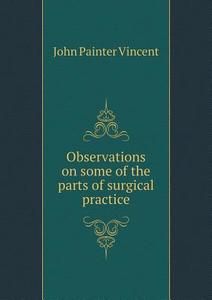 Observations On Some Of The Parts Of Surgical Practice di John Painter Vincent edito da Book On Demand Ltd.