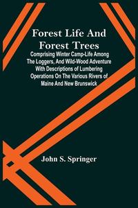 Forest Life And Forest Trees; Comprising Winter Camp-Life Among The Loggers, And Wild-Wood Adventure With Descriptions Of Lumbering Operations On The  di S. Springer John S. Springer edito da Alpha Editions