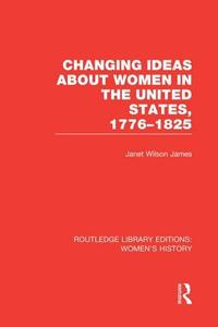 Changing Ideas About Women In The United States, 1776-1825 di Janet Wilson James edito da Taylor & Francis Ltd