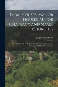 Farm Houses, Manor Houses, Minor Chateaux and Small Churches: From the Eleventh to the Sixteenth Centuries, in Normandy, Brittany and Other Parts of F di Ralph Adams Cram edito da LEGARE STREET PR