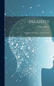 Insanity; Its Causes, Prevention, and Treatment di William Harris edito da LEGARE STREET PR