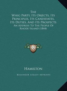 The Whig Party, Its Objects, Its Principles, Its Candidates, the Whig Party, Its Objects, Its Principles, Its Candidates, Its Duties, and Its Prospect di E. Hamilton edito da Kessinger Publishing