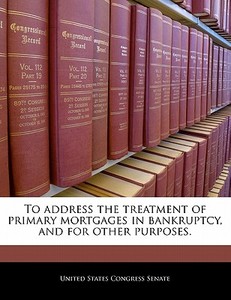 To Address The Treatment Of Primary Mortgages In Bankruptcy, And For Other Purposes. edito da Bibliogov