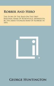 Robber and Hero: The Story of the Raid on the First National Bank of Northfield, Minnesota, by the James Younger Band of Robbers in 187 di George Huntington edito da Literary Licensing, LLC