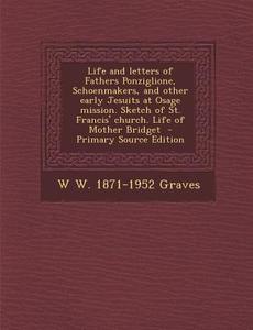 Life and Letters of Fathers Ponziglione, Schoenmakers, and Other Early Jesuits at Osage Mission. Sketch of St. Francis' Church. Life of Mother Bridget di W. W. 1871-1952 Graves edito da Nabu Press