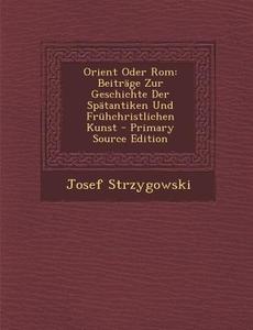 Orient Oder ROM: Beitrage Zur Geschichte Der Spatantiken Und Fruhchristlichen Kunst - Primary Source Edition di Josef Strzygowski edito da Nabu Press