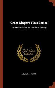 Great Singers First Series: Faustina Bordoni to Henrietta Sontag di George T. Ferris edito da PINNACLE