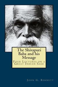 The Shivapuri Baba and His Message: Four Lectures on a Great Indian Sage di John G. Bennett edito da Createspace