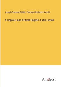 A Copious and Critical English- Latin Lexion di Joseph Esmond Riddle, Thomas Kerchever Arnold edito da Anatiposi Verlag