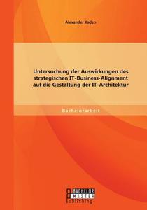 Untersuchung der Auswirkungen des strategischen IT-Business-Alignment auf die Gestaltung der IT-Architektur di Alexander Kaden edito da Bachelor + Master Publishing