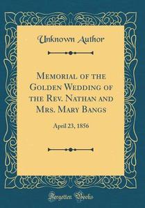 Memorial of the Golden Wedding of the REV. Nathan and Mrs. Mary Bangs: April 23, 1856 (Classic Reprint) di Unknown Author edito da Forgotten Books