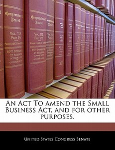 An Act To Amend The Small Business Act, And For Other Purposes. edito da Bibliogov