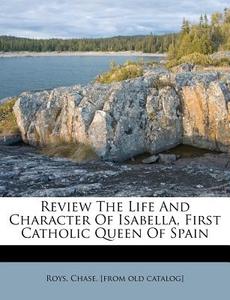 Review the Life and Character of Isabella, First Catholic Queen of Spain edito da Nabu Press