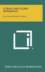 X-Rays and X-Ray Apparatus: An Elementary Course di John Kellock Robertson edito da Literary Licensing, LLC