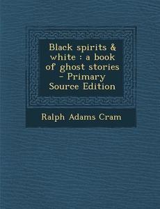 Black Spirits & White: A Book of Ghost Stories - Primary Source Edition di Ralph Adams Cram edito da Nabu Press