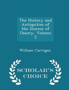 The History And Antiquities Of The Diocese Of Ossory, Volume 2 - Scholar's Choice Edition di William Carrigan edito da Scholar's Choice