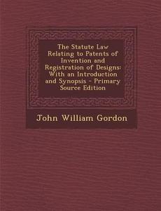 The Statute Law Relating to Patents of Invention and Registration of Designs: With an Introduction and Synopsis di John William Gordon edito da Nabu Press