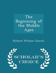 The Beginning Of The Middle Ages - Scholar's Choice Edition di Richard William Church edito da Scholar's Choice