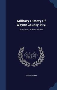 Military History Of Wayne County, N.y. di Lewis H Clark edito da Sagwan Press