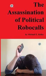 The Assassination of Political Robocalls di Michael E. Kelley edito da Lulu.com
