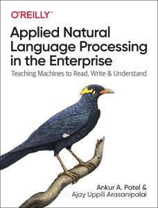 Applied Natural Language Processing in the Enterprise: Teaching Machines to Read, Write, and Understand di Ankur A. Patel, Ajay Uppili Arasanipalai edito da OREILLY MEDIA