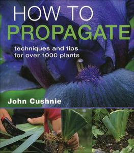How To Propagate di John Cushnie edito da Ball Publishing