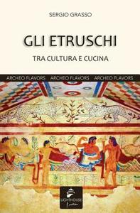 Gli Etruschi: Tra Cultura E Cucina di Sergio Grasso edito da Lighthouse Publisher