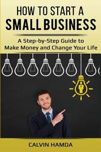 How to Start a Small Business: A Step-By-Step Guide to Make Money and Change Your Life di Calvin Hamda edito da Createspace Independent Publishing Platform