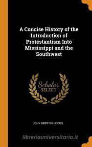 A Concise History Of The Introduction Of Protestantism Into Mississippi And The Southwest di John Griffing Jones edito da Franklin Classics Trade Press