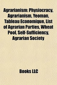 Agrarianism: Physiocracy, Agrarianism, Yeoman, Tableau Ã¯Â¿Â½conomique, List Of Agrarian Parties, Wheat Pool, Self-sufficiency, Agrarian Society di Source Wikipedia edito da Books Llc
