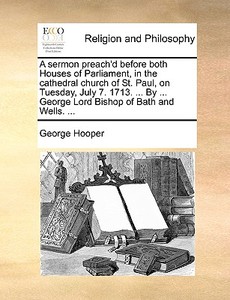 A Sermon Preach'd Before Both Houses Of Parliament, In The Cathedral Church Of St. Paul, On Tuesday, July 7. 1713. ... By ... George Lord Bishop Of Ba di George Hooper edito da Gale Ecco, Print Editions