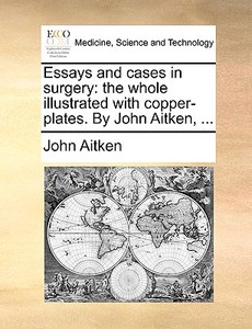 Essays And Cases In Surgery: The Whole Illustrated With Copper-plates. By John Aitken, ... di John Aitken edito da Gale Ecco, Print Editions