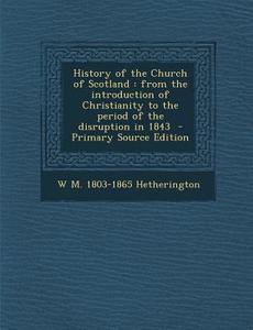 History of the Church of Scotland: From the Introduction of Christianity to the Period of the Disruption in 1843 di W. M. 1803-1865 Hetherington edito da Nabu Press