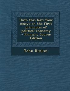 Unto This Last; Four Essays on the First Principles of Political Economy - Primary Source Edition di John Ruskin edito da Nabu Press