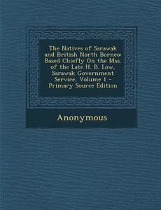 The Natives of Sarawak and British North Borneo: Based Chiefly on the Mss. of the Late H. B. Low, Sarawak Government Service, Volume 1 di Anonymous edito da Nabu Press