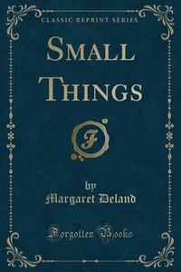 Small Things (classic Reprint) di Margaret Deland edito da Forgotten Books