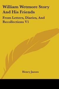 William Wetmore Story And His Friends: From Letters, Diaries, And Recollections V1 di Henry James edito da Kessinger Publishing, Llc