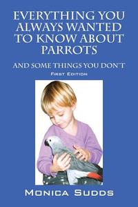 Everything You Always Wanted to Know About Parrots: And Some Things You Don't di Monica Sudds edito da OUTSKIRTS PR