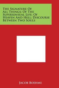 The Signature of All Things; Of the Supersensual Life; Of Heaven and Hell; Discourse Between Two Souls di Jacob Boehme edito da Literary Licensing, LLC