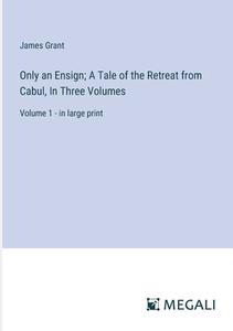 Only an Ensign; A Tale of the Retreat from Cabul, In Three Volumes di James Grant edito da Megali Verlag