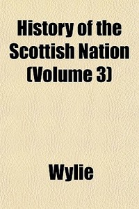 History Of The Scottish Nation Volume 3 di Wylie edito da General Books