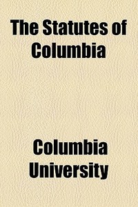 The Statutes Of Columbia di Columbia University edito da General Books Llc