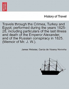 Travels through the Crimea, Turkey and Egypt; performed during the years 1825-28, including particulars of the last illn di James Webster, Garcia de Viceroy Noronha edito da British Library, Historical Print Editions