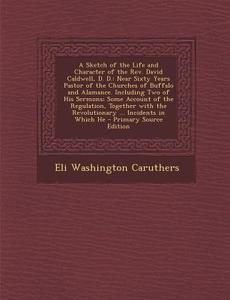 A   Sketch of the Life and Character of the REV. David Caldwell, D. D.: Near Sixty Years Pastor of the Churches of Buffalo and Alamance. Including Two di Eli Washington Caruthers edito da Nabu Press
